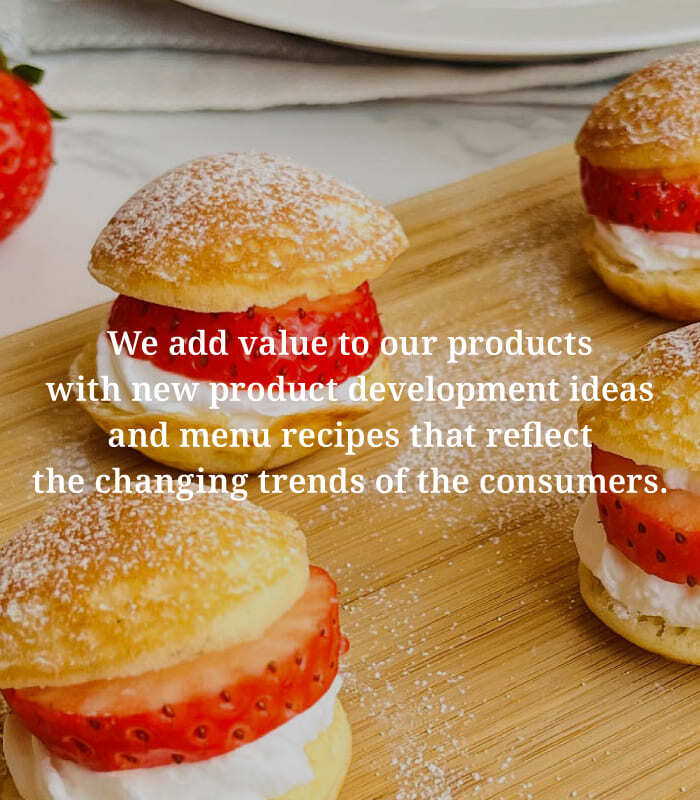 We add value to our products with new product development ideas and menu recipes that reflect the changing trends of the consumers.